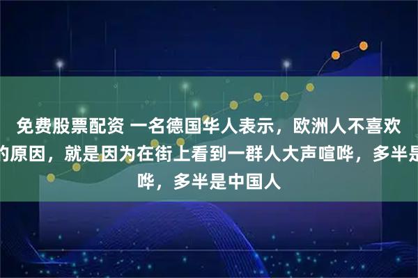 免费股票配资 一名德国华人表示，欧洲人不喜欢中国人的原因，就是因为在街上看到一群人大声喧哗，多半是中国人