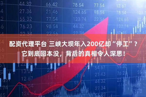 配资代理平台 三峡大坝年入200亿却“停工”？它到底回本没，背后的真相令人深思！