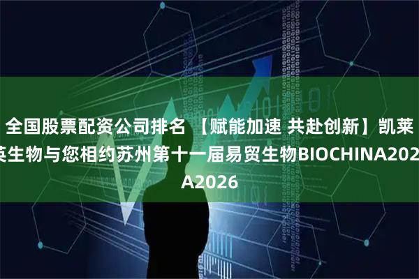 全国股票配资公司排名 【赋能加速 共赴创新】凯莱英生物与您相约苏州第十一届易贸生物BIOCHINA2026