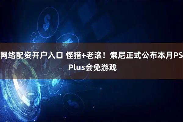 网络配资开户入口 怪猎+老滚！索尼正式公布本月PS Plus会免游戏