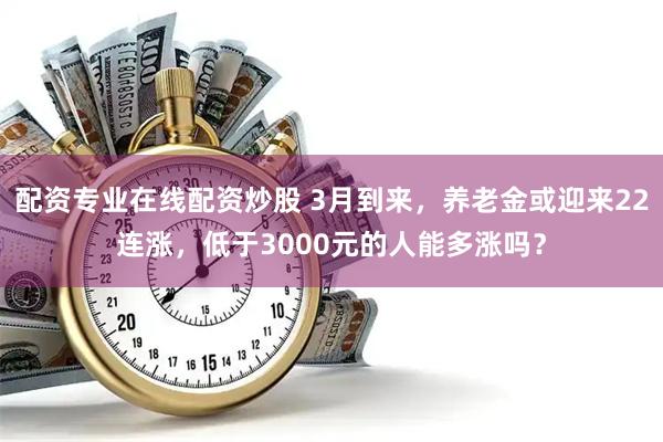 配资专业在线配资炒股 3月到来，养老金或迎来22连涨，低于3000元的人能多涨吗？