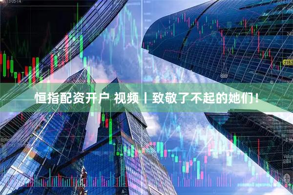 恒指配资开户 视频丨致敬了不起的她们！