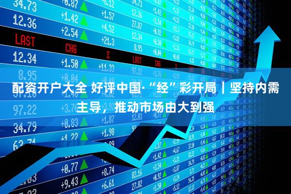 配资开户大全 好评中国·“经”彩开局｜坚持内需主导，推动市场由大到强