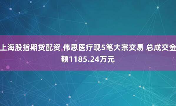 上海股指期货配资 伟思医疗现5笔大宗交易 总成交金额1185.24万元