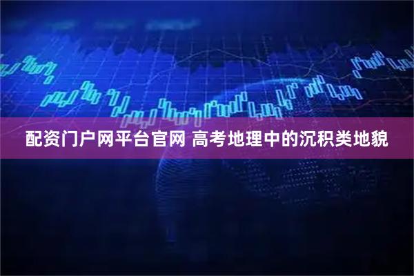 配资门户网平台官网 高考地理中的沉积类地貌