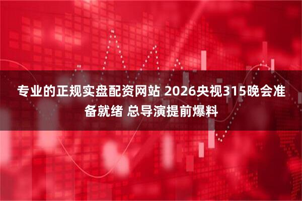 专业的正规实盘配资网站 2026央视315晚会准备就绪 总导演提前爆料