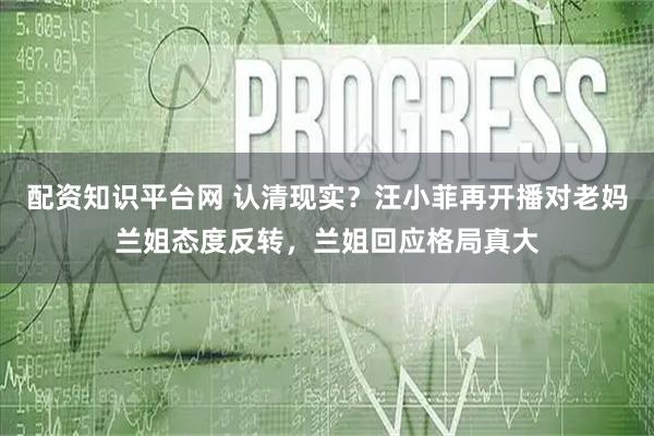 配资知识平台网 认清现实？汪小菲再开播对老妈兰姐态度反转，兰姐回应格局真大