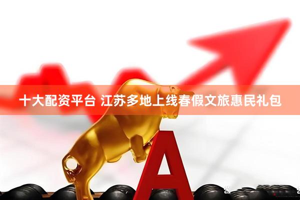 十大配资平台 江苏多地上线春假文旅惠民礼包