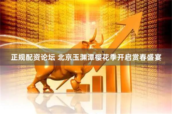 正规配资论坛 北京玉渊潭樱花季开启赏春盛宴