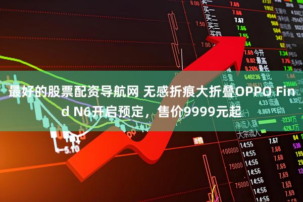 最好的股票配资导航网 无感折痕大折叠OPPO Find N6开启预定，售价9999元起
