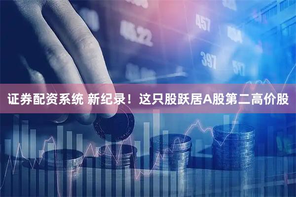 证券配资系统 新纪录！这只股跃居A股第二高价股