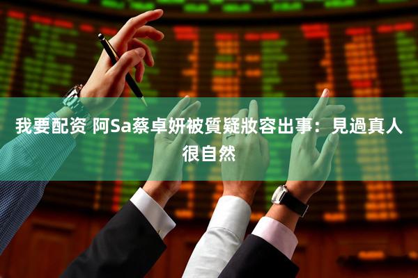 我要配资 阿Sa蔡卓妍被質疑妝容出事：見過真人很自然
