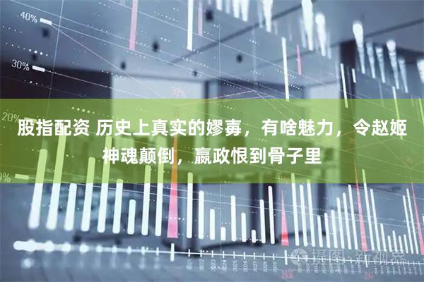 股指配资 历史上真实的嫪毐，有啥魅力，令赵姬神魂颠倒，嬴政恨到骨子里