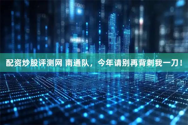 配资炒股评测网 南通队，今年请别再背刺我一刀！