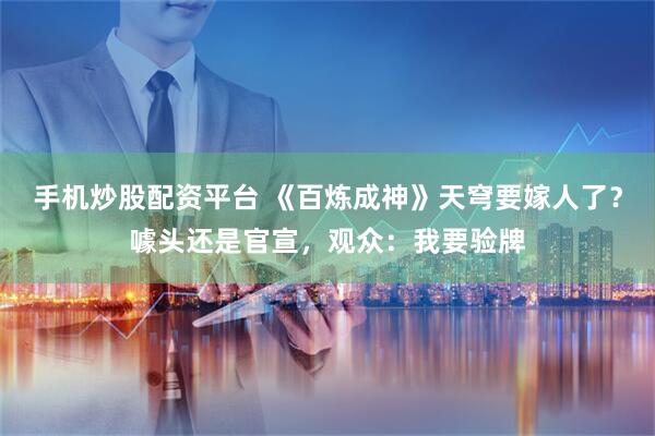 手机炒股配资平台 《百炼成神》天穹要嫁人了？噱头还是官宣，观众：我要验牌