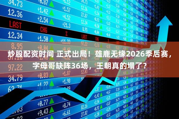 炒股配资时间 正式出局！雄鹿无缘2026季后赛，字母哥缺阵36场，王朝真的塌了？