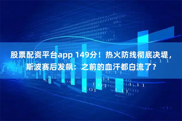 股票配资平台app 149分！热火防线彻底决堤，斯波赛后发飙：之前的血汗都白流了？