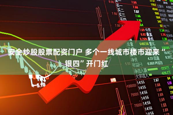 安全炒股股票配资门户 多个一线城市楼市迎来“银四”开门红