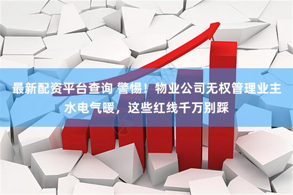 最新配资平台查询 警惕！物业公司无权管理业主水电气暖，这些红线千万别踩