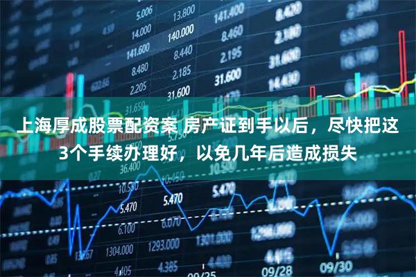 上海厚成股票配资案 房产证到手以后，尽快把这3个手续办理好，以免几年后造成损失