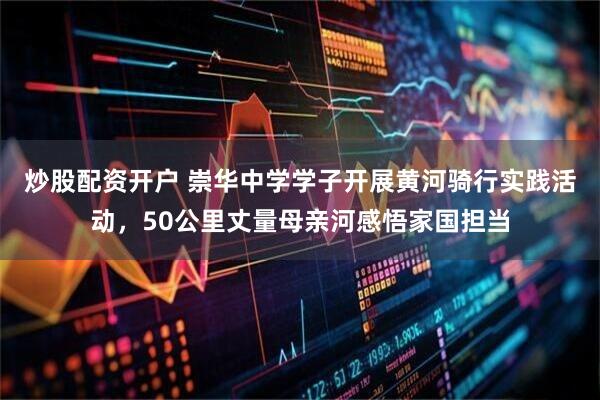 炒股配资开户 崇华中学学子开展黄河骑行实践活动，50公里丈量母亲河感悟家国担当