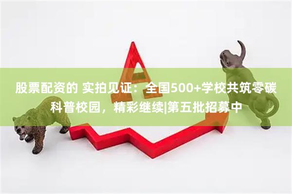 股票配资的 实拍见证：全国500+学校共筑零碳科普校园，精彩继续|第五批招募中