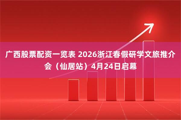 广西股票配资一览表 2026浙江春假研学文旅推介会（仙居站）4月24日启幕
