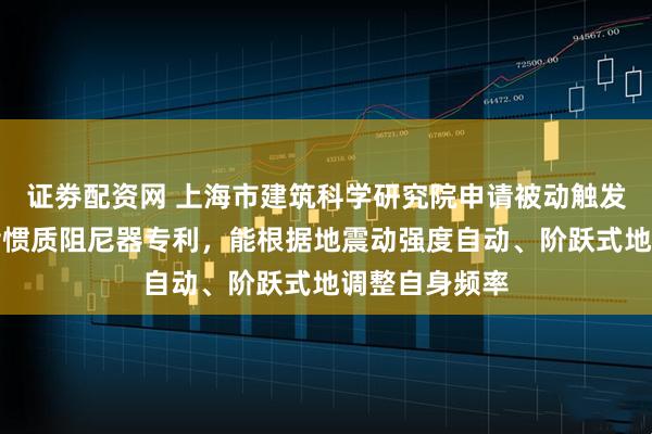 证劵配资网 上海市建筑科学研究院申请被动触发式自适应调谐惯质阻尼器专利，能根据地震动强度自动、阶跃式地调整自身频率