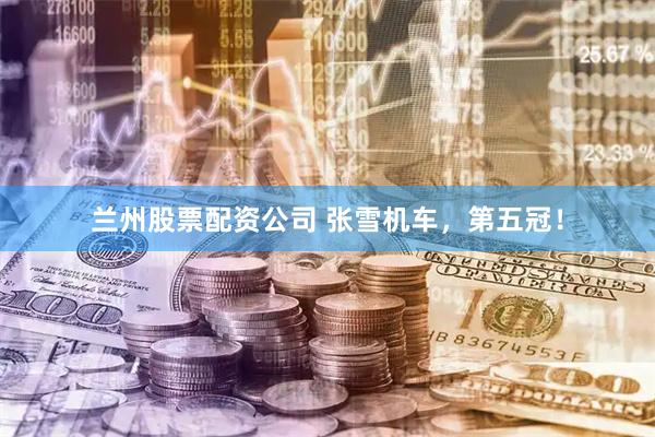 兰州股票配资公司 张雪机车，第五冠！