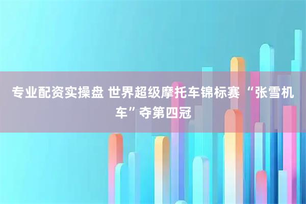 专业配资实操盘 世界超级摩托车锦标赛 “张雪机车”夺第四冠