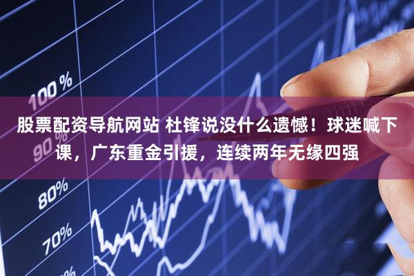 股票配资导航网站 杜锋说没什么遗憾！球迷喊下课，广东重金引援，连续两年无缘四强