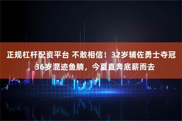 正规杠杆配资平台 不敢相信！32岁辅佐勇士夺冠，36岁混迹鱼腩，今夏直奔底薪而去