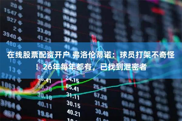 在线股票配资开户 弗洛伦蒂诺：球员打架不奇怪！26年每年都有，已找到泄密者