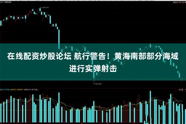 在线配资炒股论坛 航行警告！黄海南部部分海域进行实弹射击