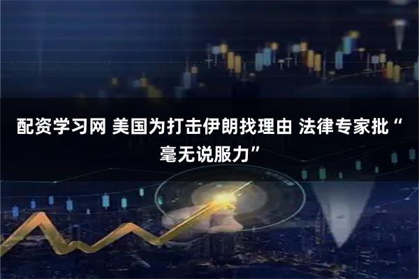配资学习网 美国为打击伊朗找理由 法律专家批“毫无说服力”