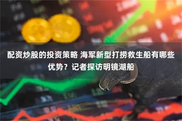 配资炒股的投资策略 海军新型打捞救生船有哪些优势？记者探访明镜湖船