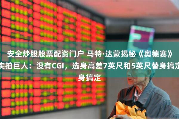 安全炒股股票配资门户 马特·达蒙揭秘《奥德赛》实拍巨人：没有CGI，选身高差7英尺和5英尺替身搞定