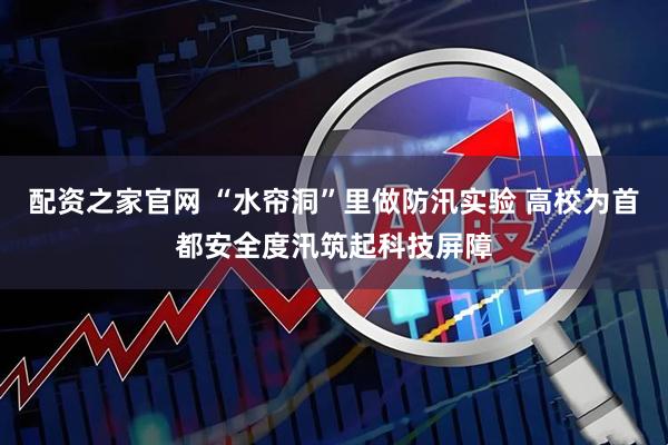 配资之家官网 “水帘洞”里做防汛实验 高校为首都安全度汛筑起科技屏障