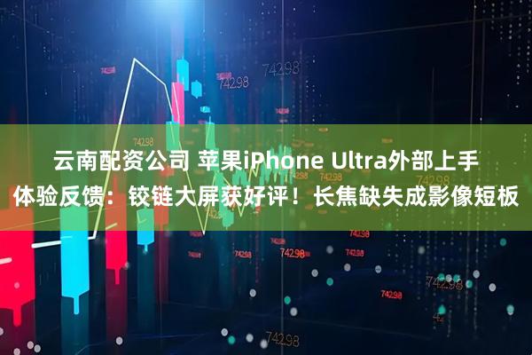 云南配资公司 苹果iPhone Ultra外部上手体验反馈：铰链大屏获好评！长焦缺失成影像短板