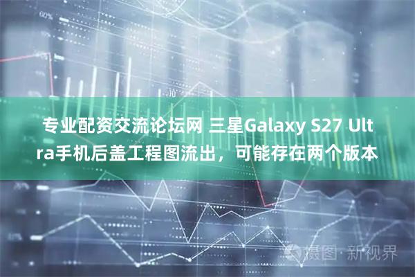 专业配资交流论坛网 三星Galaxy S27 Ultra手机后盖工程图流出，可能存在两个版本